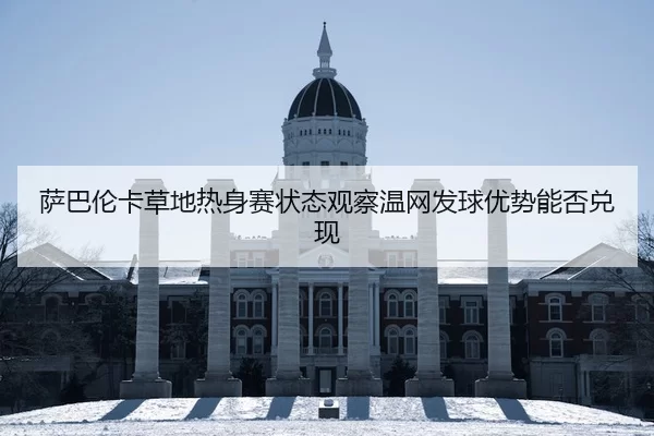 萨巴伦卡草地热身赛状态观察温网发球优势能否兑现 | huatihui