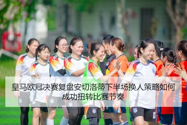 皇马欧冠决赛复盘安切洛蒂下半场换人策略如何成功扭转比赛节奏