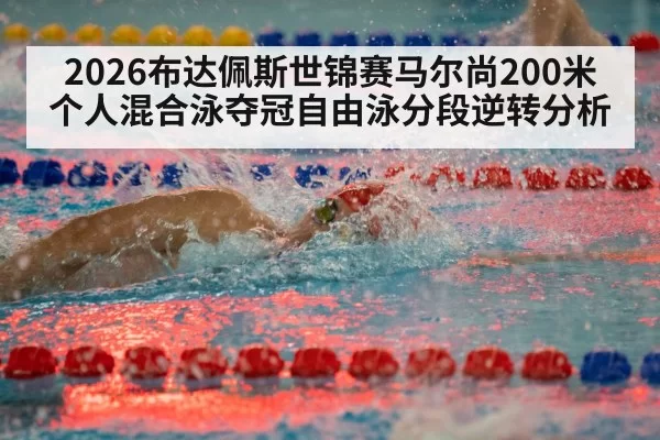 2026布达佩斯世锦赛马尔尚200米个人混合泳夺冠自由泳分段逆转分析 | huatihui