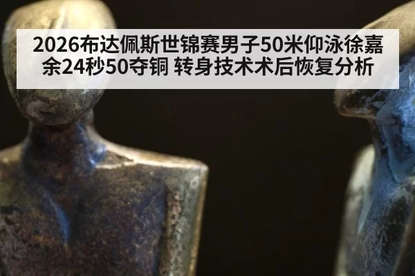 2026布达佩斯世锦赛男子50米仰泳徐嘉余24秒50夺铜 转身技术术后恢复分析 | huatihui