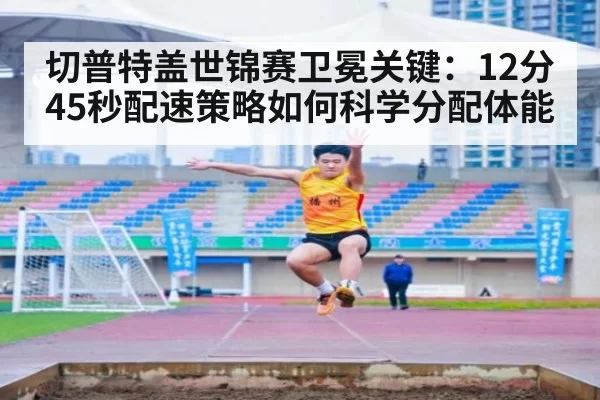 切普特盖世锦赛卫冕关键：12分45秒配速策略如何科学分配体能 | huatihui