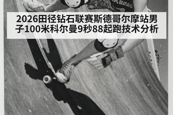 2026田径钻石联赛斯德哥尔摩站男子100米科尔曼9秒88起跑技术分析 | huatihui