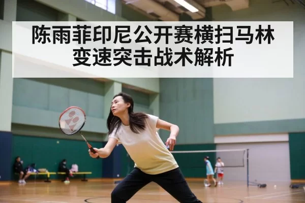 陈雨菲印尼公开赛横扫马林 变速突击战术解析 | huatihui