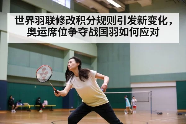 世界羽联修改积分规则引发新变化，奥运席位争夺战国羽如何应对 | huatihui