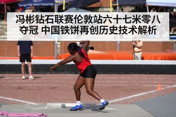 冯彬钻石联赛伦敦站六十七米零八夺冠 中国铁饼再创历史技术解析 | huatihui