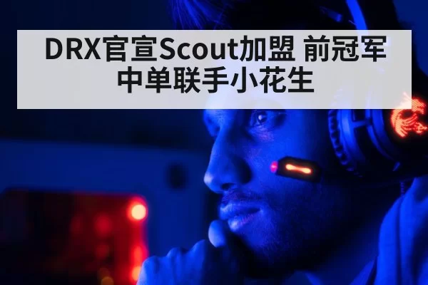 DRX官宣Scout加盟 前冠军中单联手小花生 | huatihui