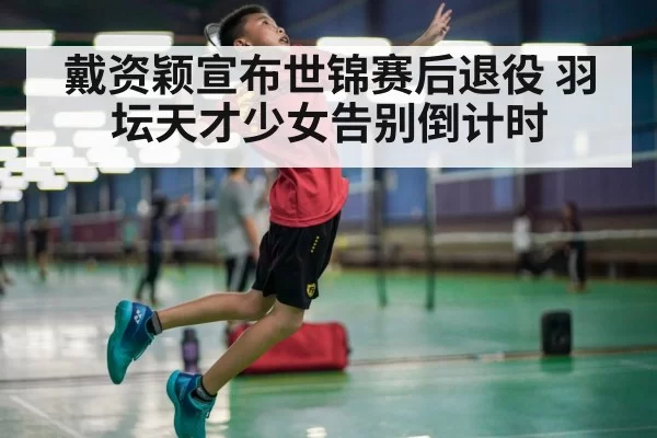 戴资颖宣布世锦赛后退役 羽坛天才少女告别倒计时 | huatihui