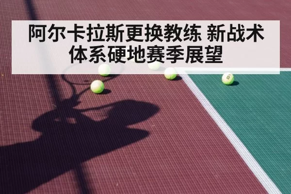 阿尔卡拉斯更换教练 新战术体系硬地赛季展望 | huatihui