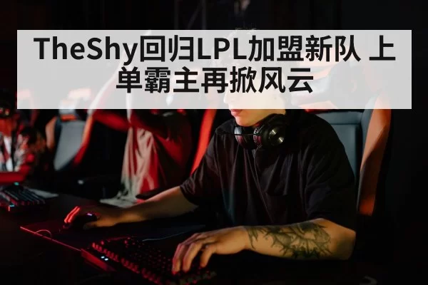 TheShy回归LPL加盟新队 上单霸主再掀风云 | huatihui