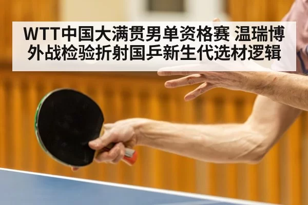 WTT中国大满贯男单资格赛 温瑞博外战检验折射国乒新生代选材逻辑