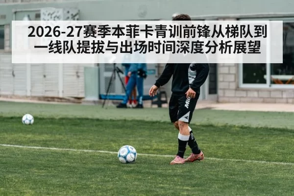 2026-27赛季本菲卡青训前锋从梯队到一线队提拔与出场时间深度分析展望（huatihui）